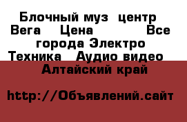 Блочный муз. центр “Вега“ › Цена ­ 8 999 - Все города Электро-Техника » Аудио-видео   . Алтайский край